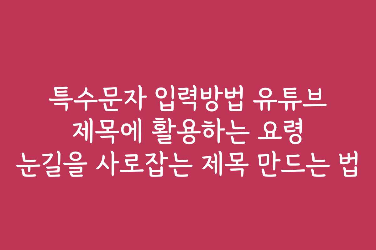 특수문자 입력방법 유튜브 제목에 활용하는 요령 눈길을 사로잡는 제목 만드는 법