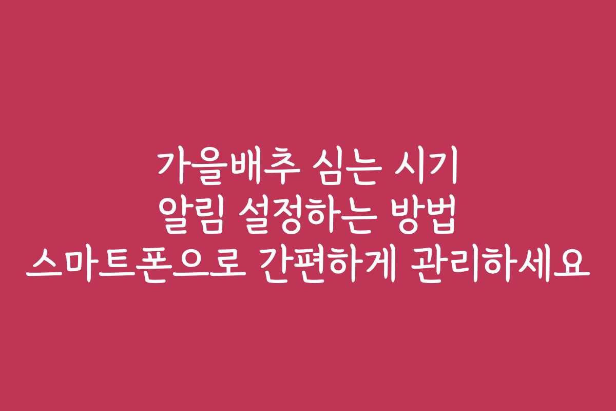 가을배추 심는 시기 알림 설정하는 방법 스마트폰으로 간편하게 관리하세요