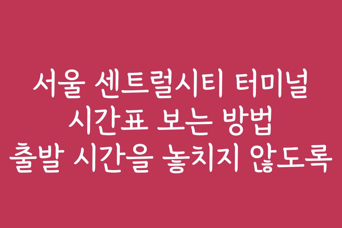 서울 센트럴시티 터미널 시간표 보는 방법 출발 시간을 놓치지 않도록