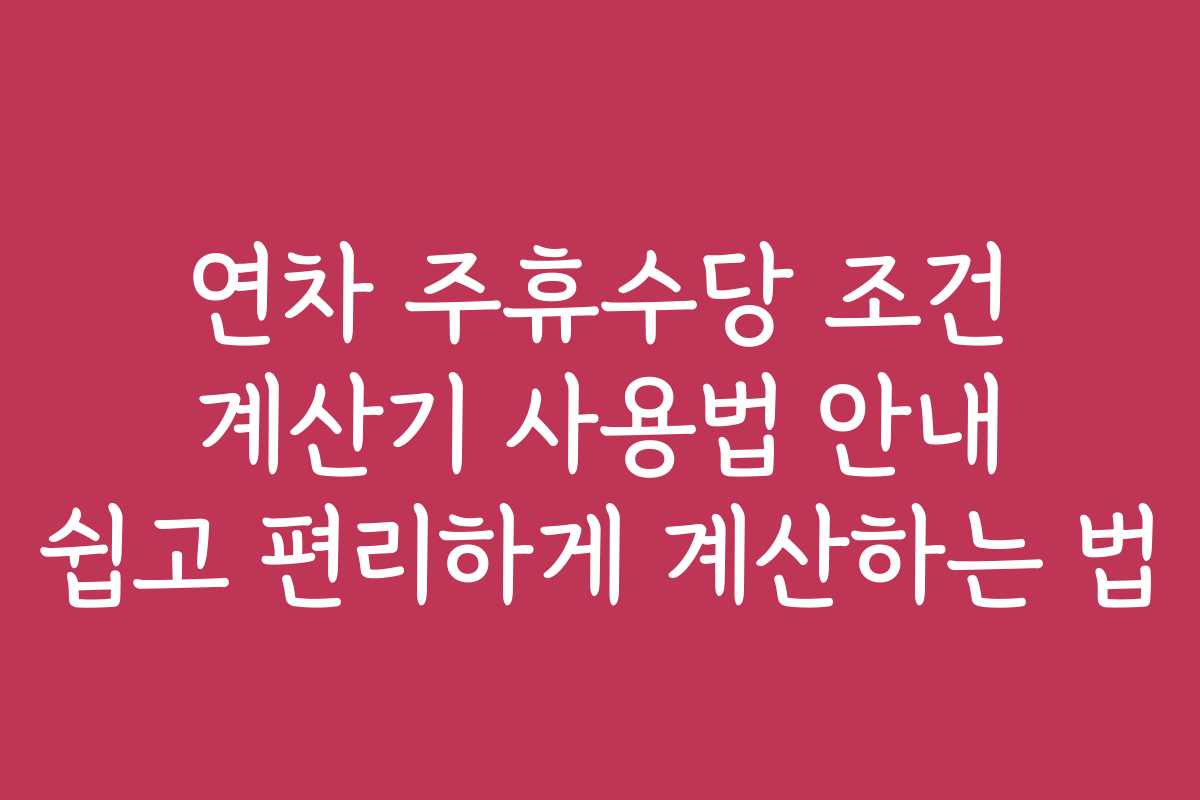 연차 주휴수당 조건 계산기 사용법 안내 쉽고 편리하게 계산하는 법