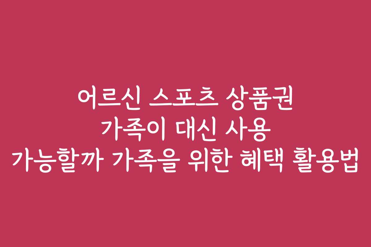 어르신 스포츠 상품권 가족이 대신 사용 가능할까 가족을 위한 혜택 활용법