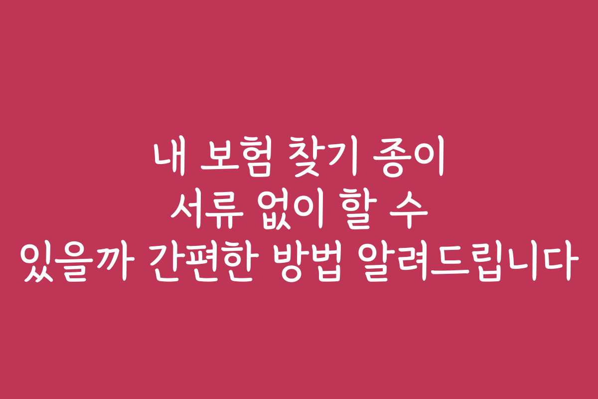 내 보험 찾기 종이 서류 없이 할 수 있을까 간편한 방법 알려드립니다