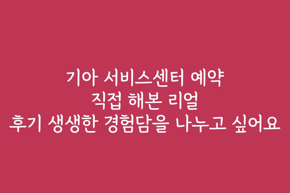 기아 서비스센터 예약 직접 해본 리얼 후기 생생한 경험담을 나누고 싶어요