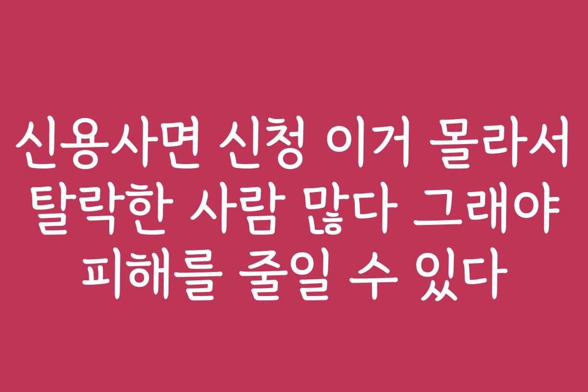 신용사면 신청 이거 몰라서 탈락한 사람 많다 그래야 피해를 줄일 수 있다