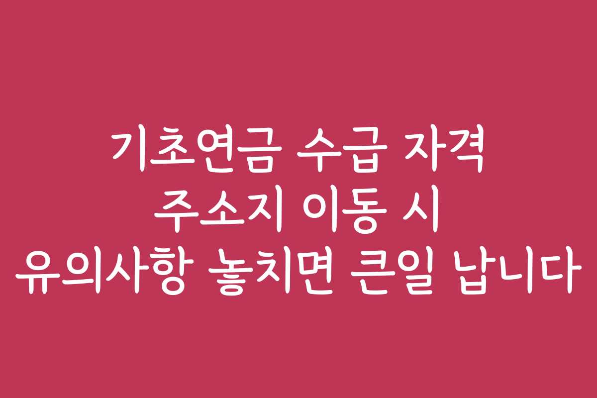 기초연금 수급 자격 주소지 이동 시 유의사항 놓치면 큰일 납니다