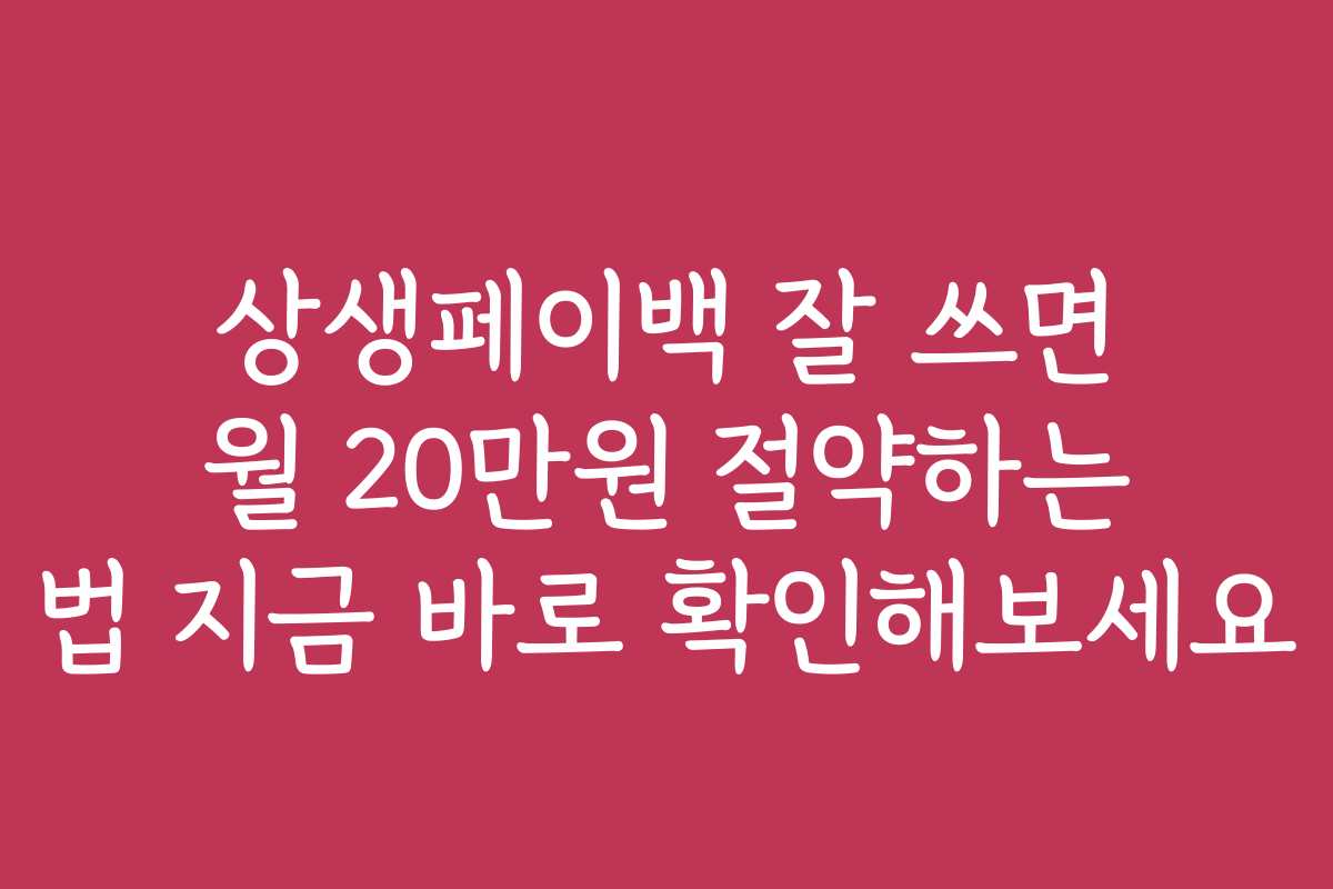상생페이백 잘 쓰면 월 20만원 절약하는 법 지금 바로 확인해보세요