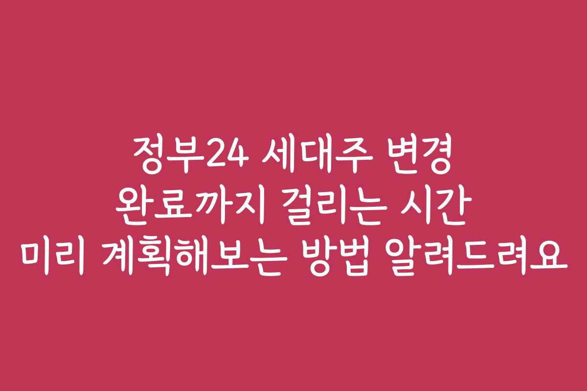 정부24 세대주 변경 완료까지 걸리는 시간 미리 계획해보는 방법 알려드려요
