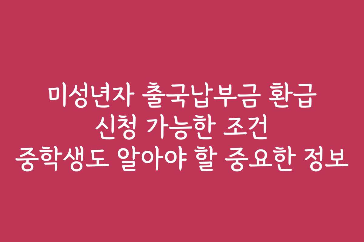 미성년자 출국납부금 환급 신청 가능한 조건 중학생도 알아야 할 중요한 정보