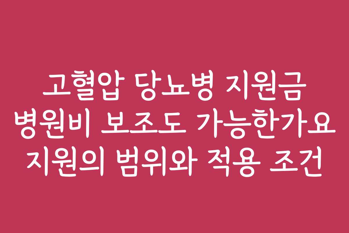고혈압 당뇨병 지원금 병원비 보조도 가능한가요 지원의 범위와 적용 조건