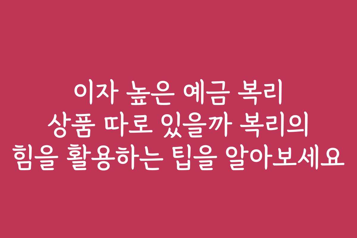 이자 높은 예금 복리 상품 따로 있을까 복리의 힘을 활용하는 팁을 알아보세요