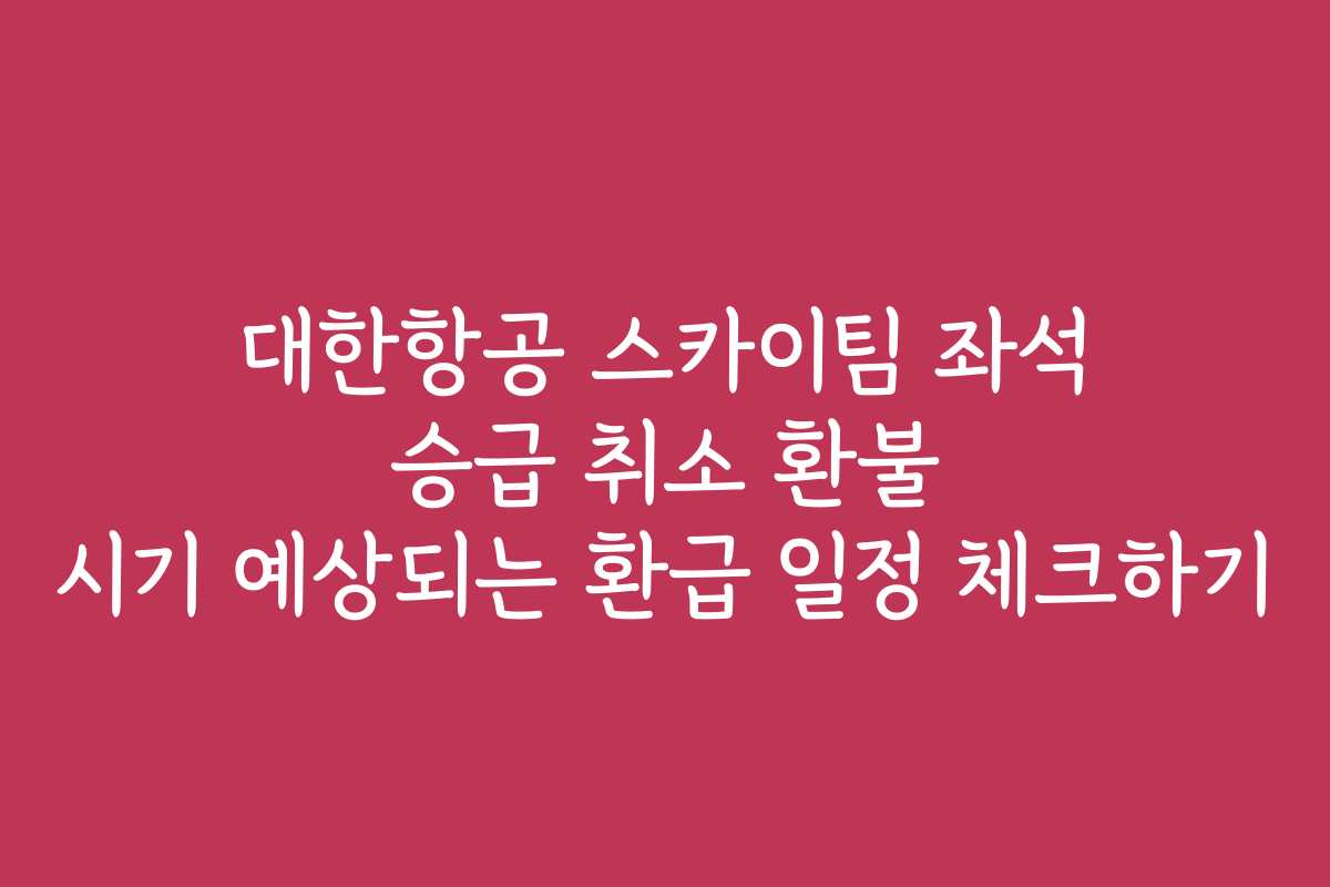 대한항공 스카이팀 좌석 승급 취소 환불 시기 예상되는 환급 일정 체크하기