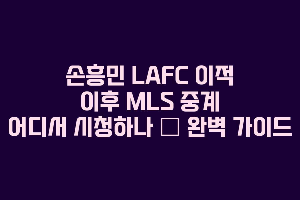 손흥민 LAFC 이적 이후 MLS 중계 어디서 시청하나 — 완벽 가이드
