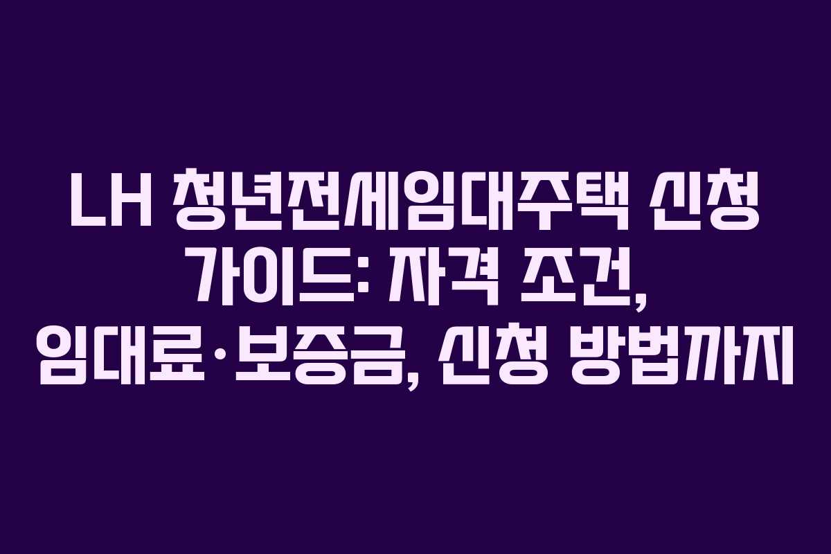 LH 청년전세임대주택 신청 가이드: 자격 조건, 임대료·보증금, 신청 방법까지