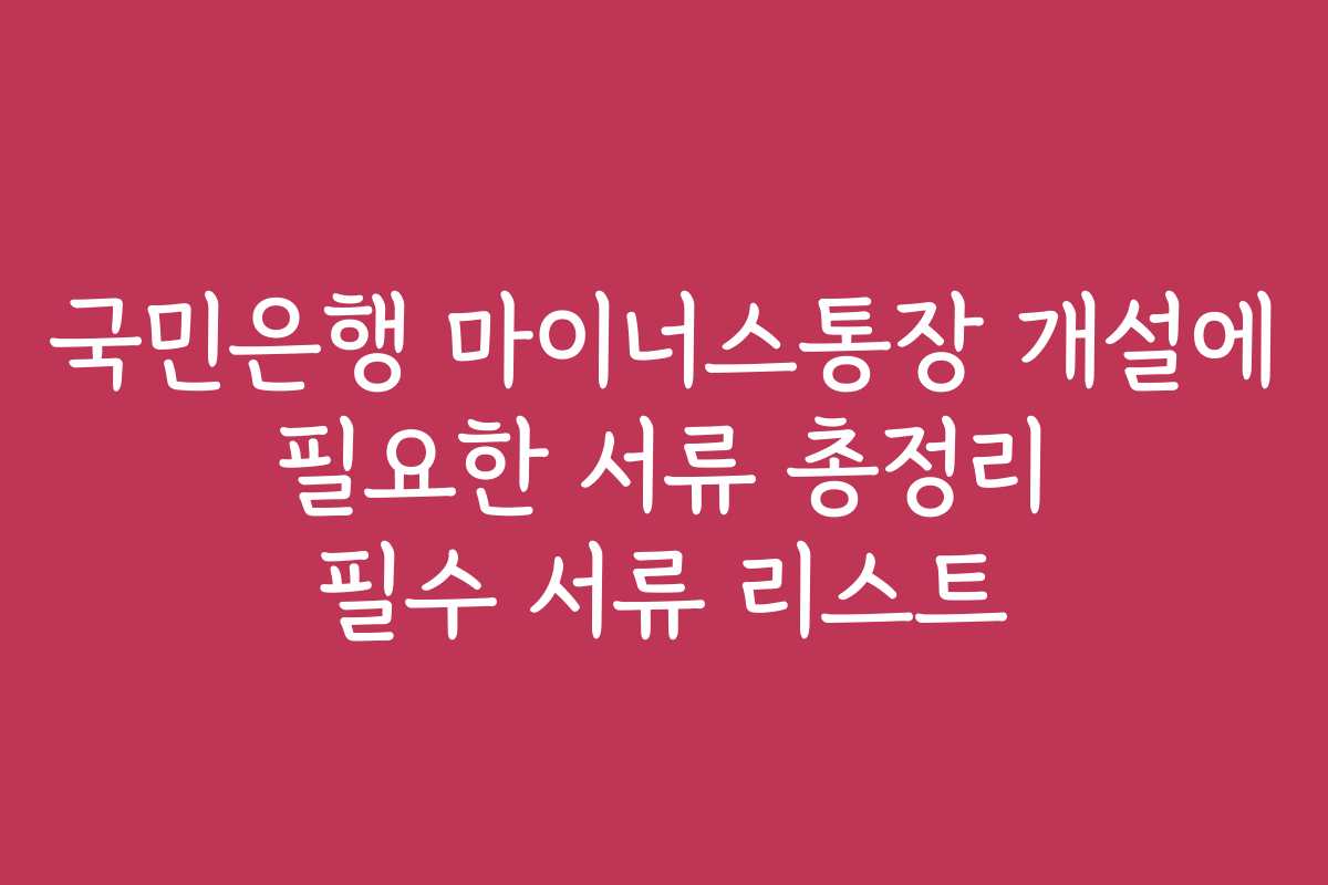 국민은행 마이너스통장 개설에 필요한 서류 총정리 필수 서류 리스트