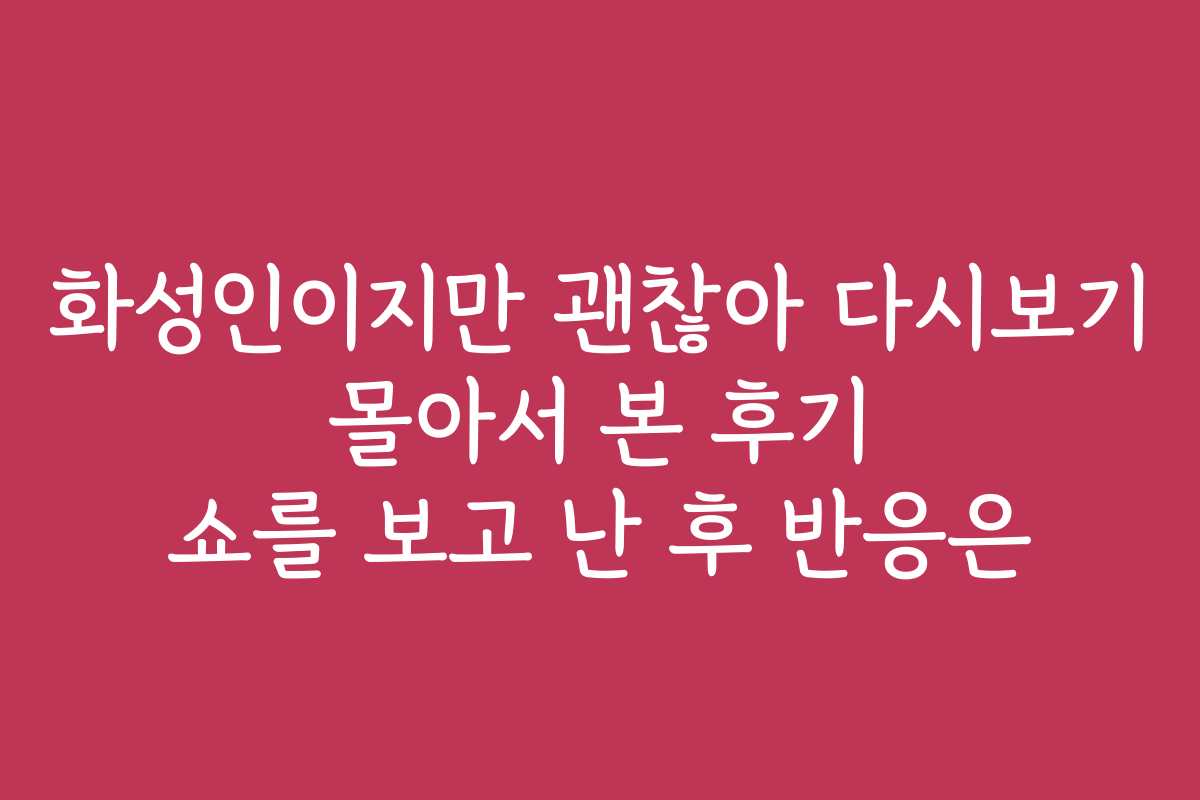 화성인이지만 괜찮아 다시보기 몰아서 본 후기 쇼를 보고 난 후 반응은