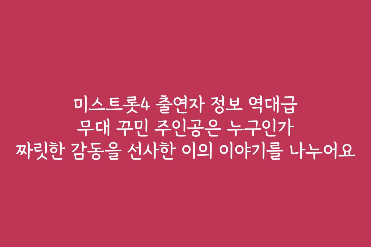 미스트롯4 출연자 정보 역대급 무대 꾸민 주인공은 누구인가 짜릿한 감동을 선사한 이의 이야기를 나누어요