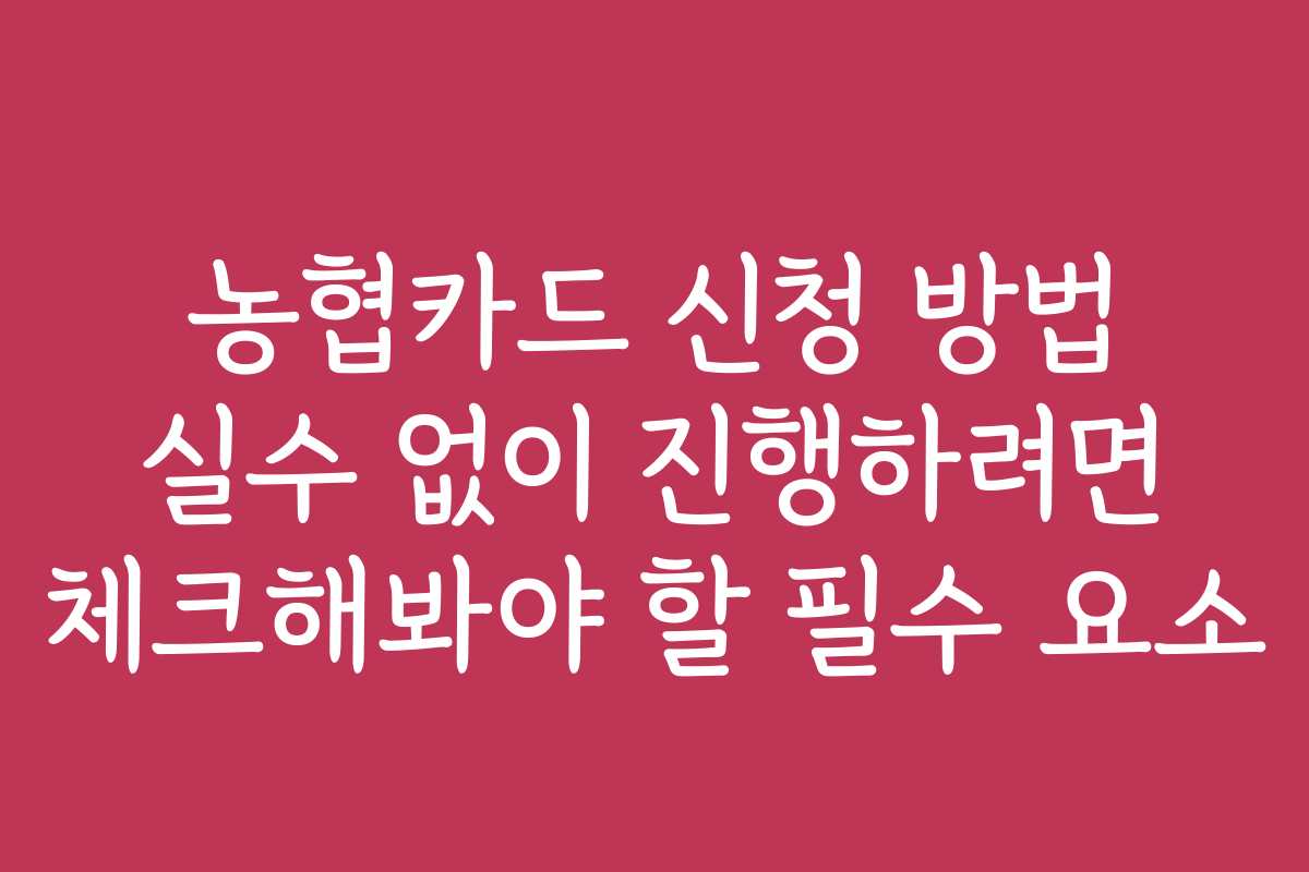 농협카드 신청 방법 실수 없이 진행하려면 체크해봐야 할 필수 요소