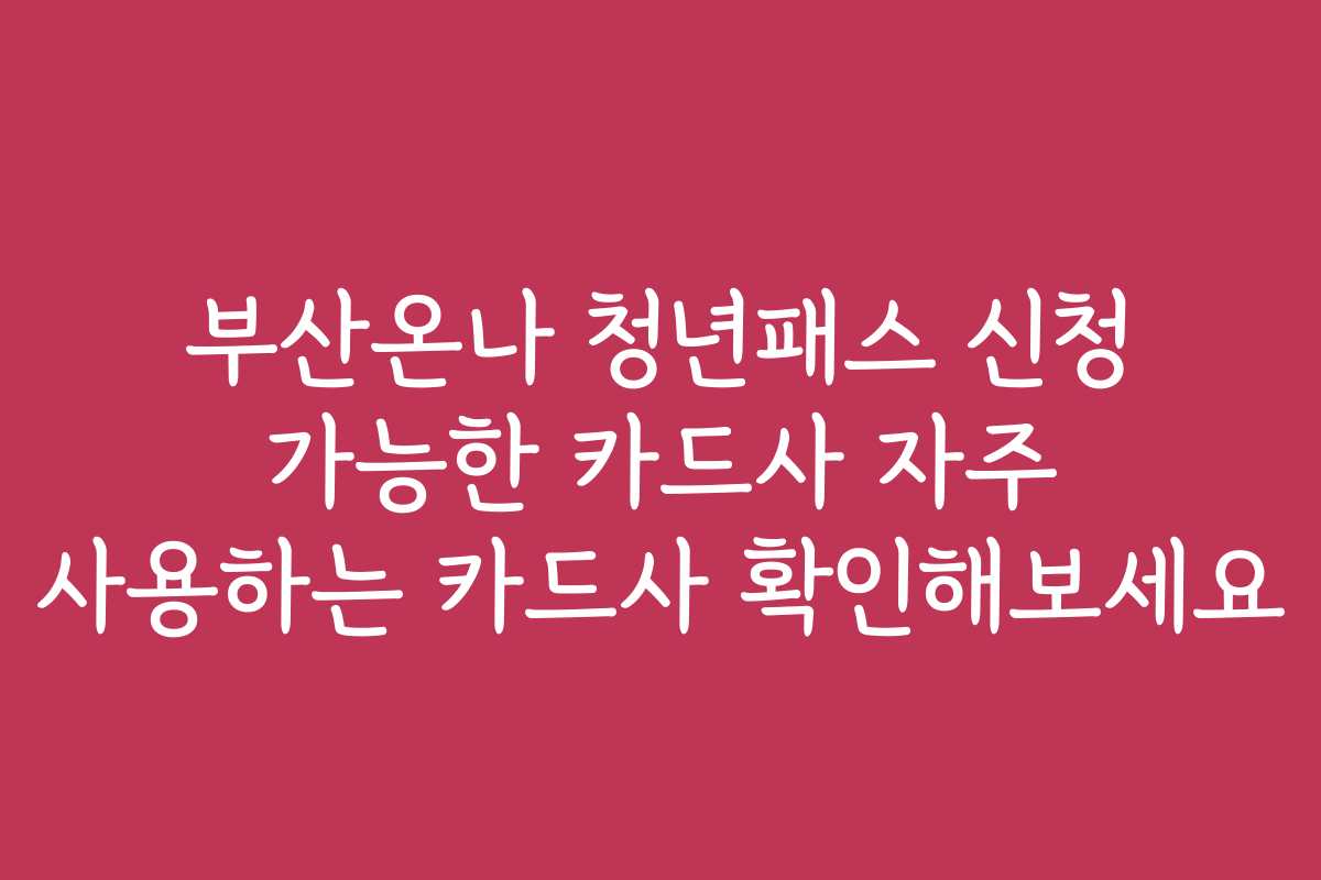 부산온나 청년패스 신청 가능한 카드사 자주 사용하는 카드사 확인해보세요
