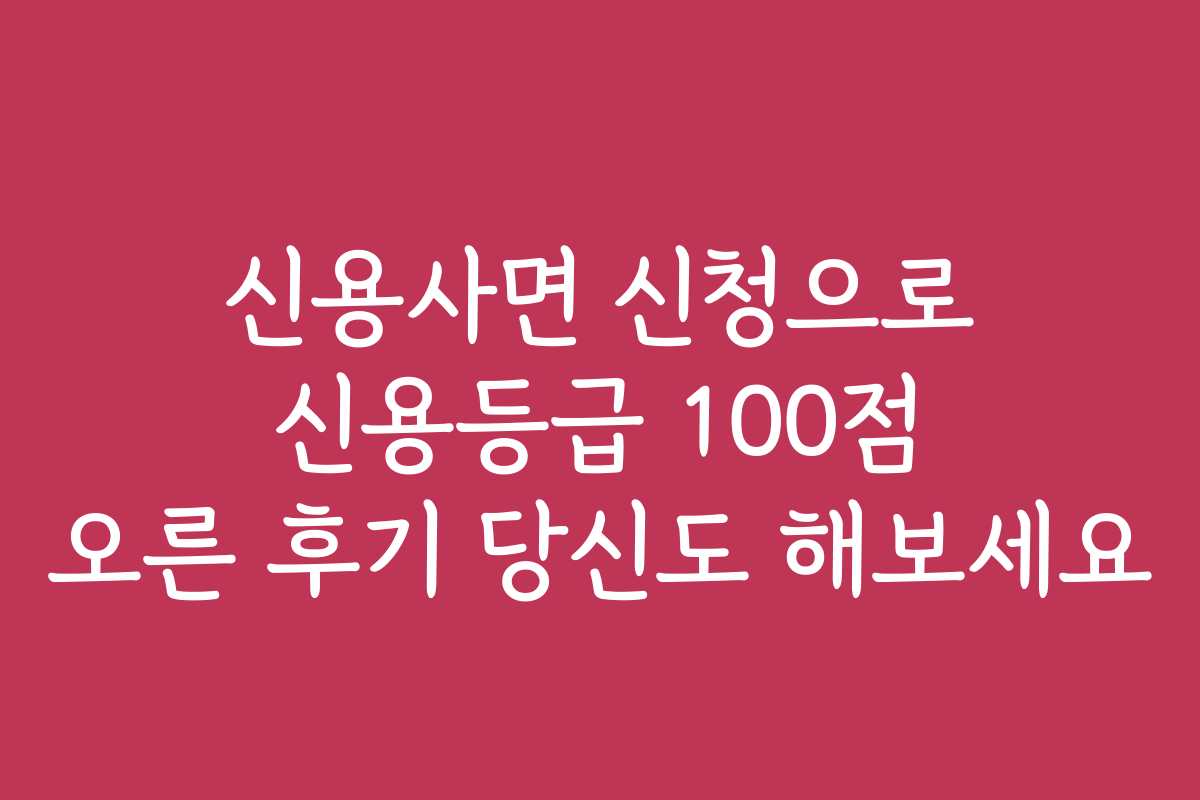 신용사면 신청으로 신용등급 100점 오른 후기 당신도 해보세요