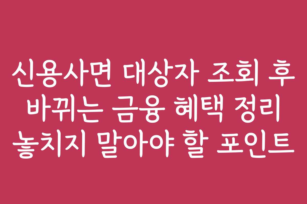 신용사면 대상자 조회 후 바뀌는 금융 혜택 정리 놓치지 말아야 할 포인트