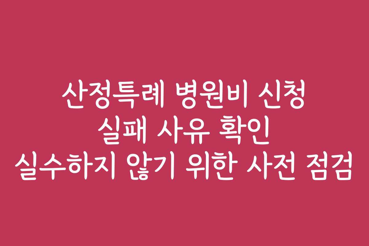 산정특례 병원비 신청 실패 사유 확인 실수하지 않기 위한 사전 점검