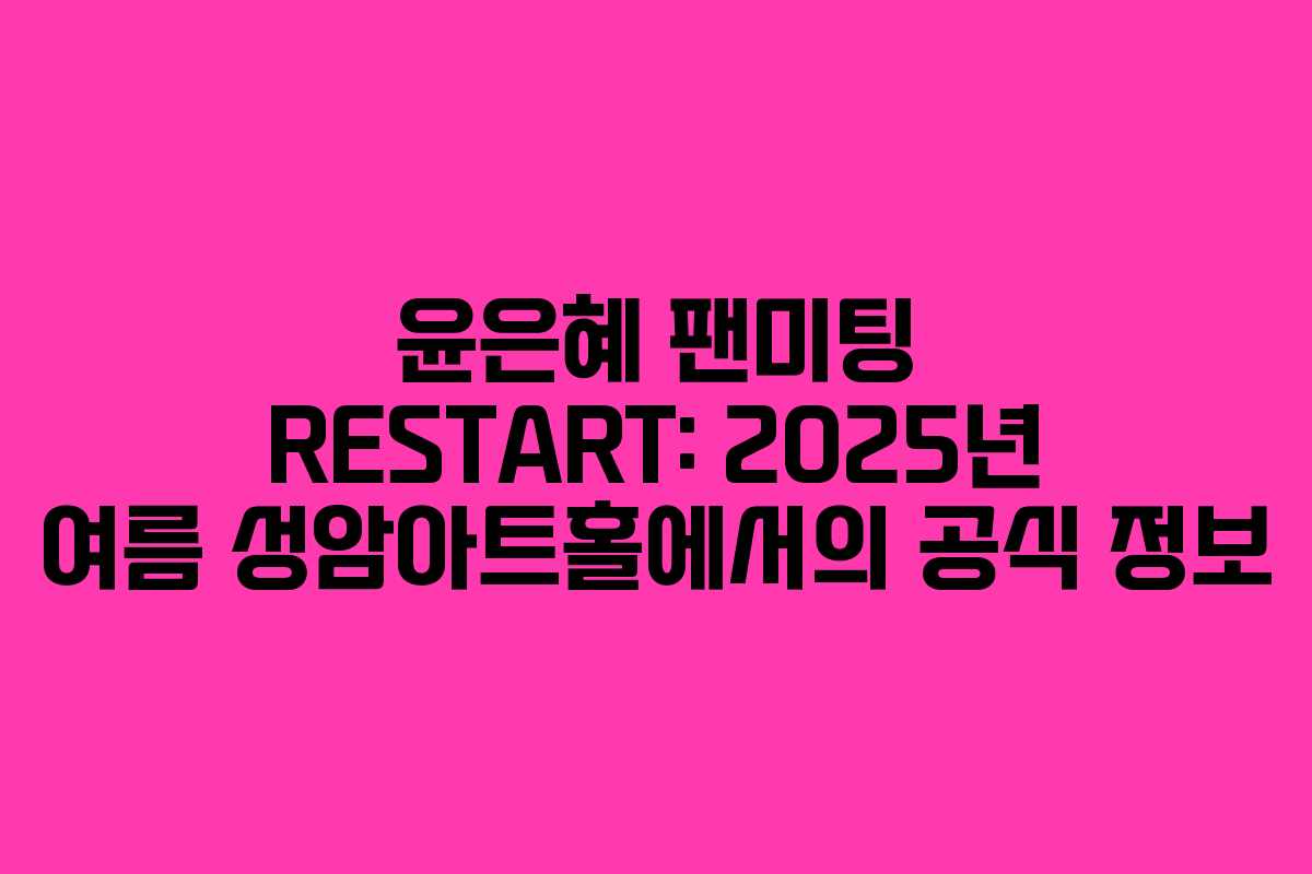 윤은혜 팬미팅 RESTART: 2025년 여름 성암아트홀에서의 공식 정보