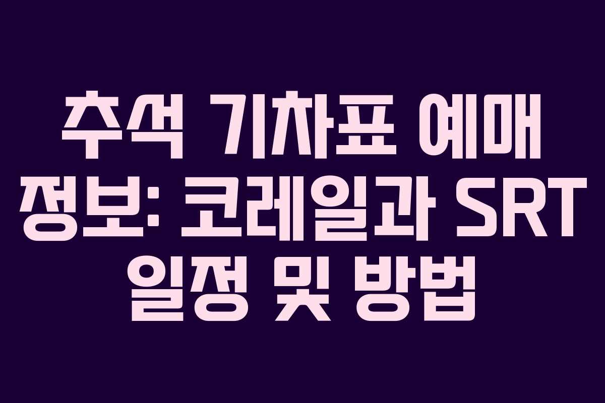 추석 기차표 예매 정보: 코레일과 SRT 일정 및 방법