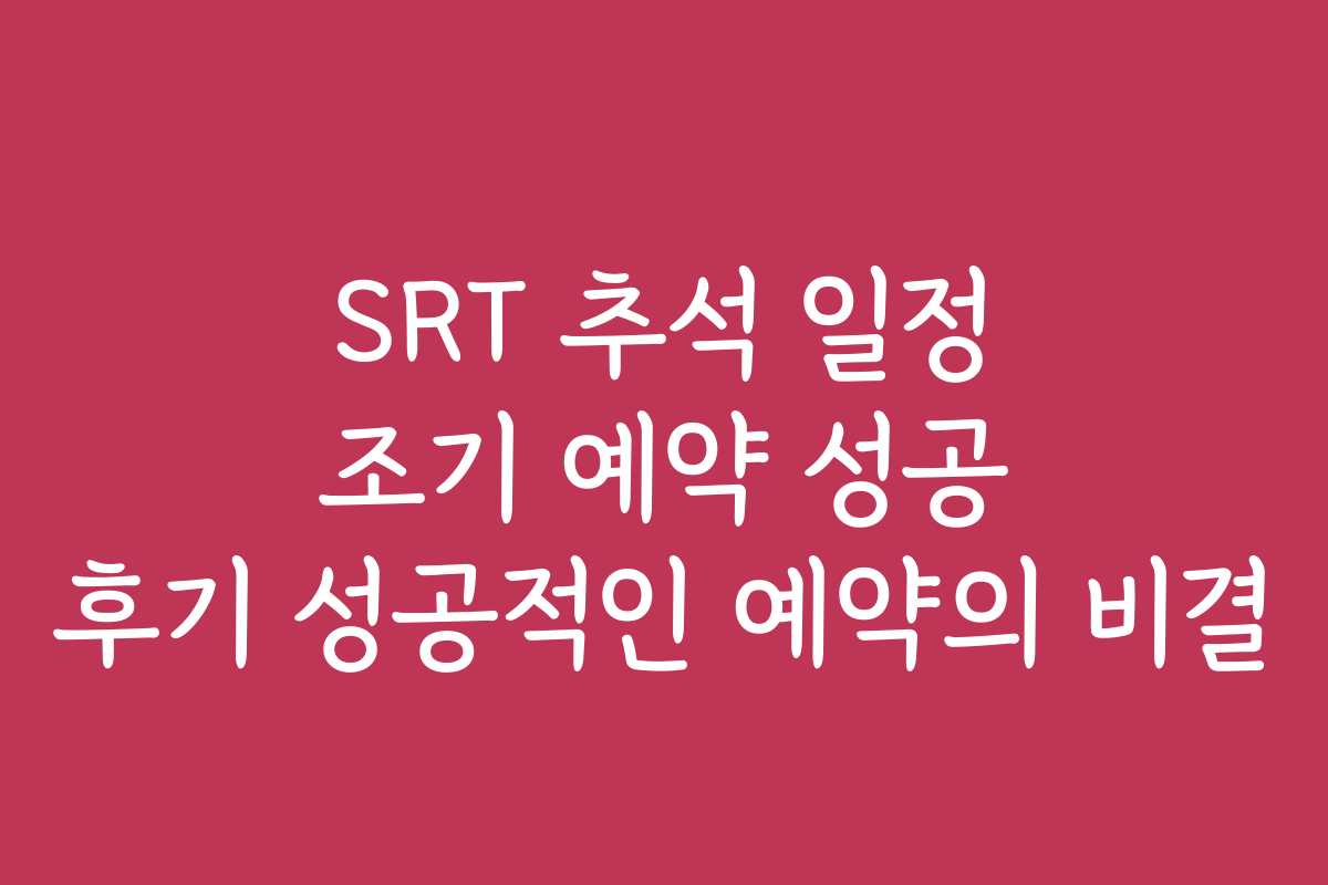 SRT 추석 일정 조기 예약 성공 후기 성공적인 예약의 비결