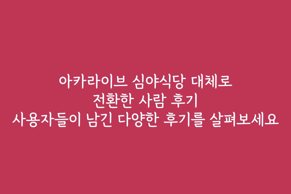 아카라이브 심야식당 대체로 전환한 사람 후기 사용자들이 남긴 다양한 후기를 살펴보세요