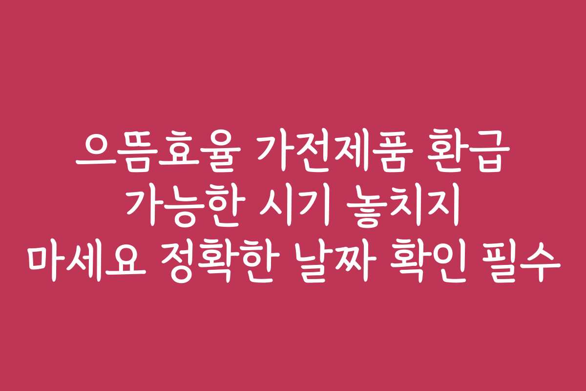 으뜸효율 가전제품 환급 가능한 시기 놓치지 마세요 정확한 날짜 확인 필수