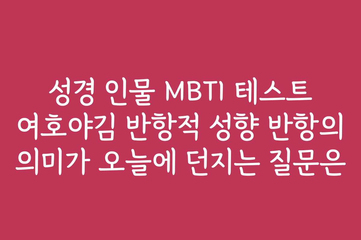 성경 인물 MBTI 테스트 여호야김 반항적 성향 반항의 의미가 오늘에 던지는 질문은