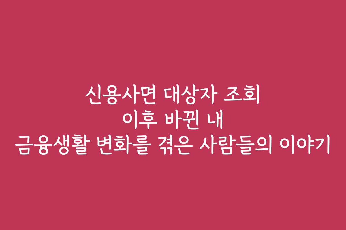 신용사면 대상자 조회 이후 바뀐 내 금융생활 변화를 겪은 사람들의 이야기