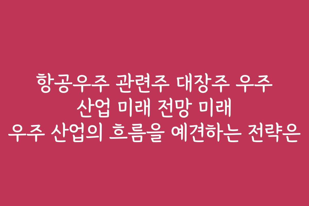 항공우주 관련주 대장주 우주 산업 미래 전망 미래 우주 산업의 흐름을 예견하는 전략은