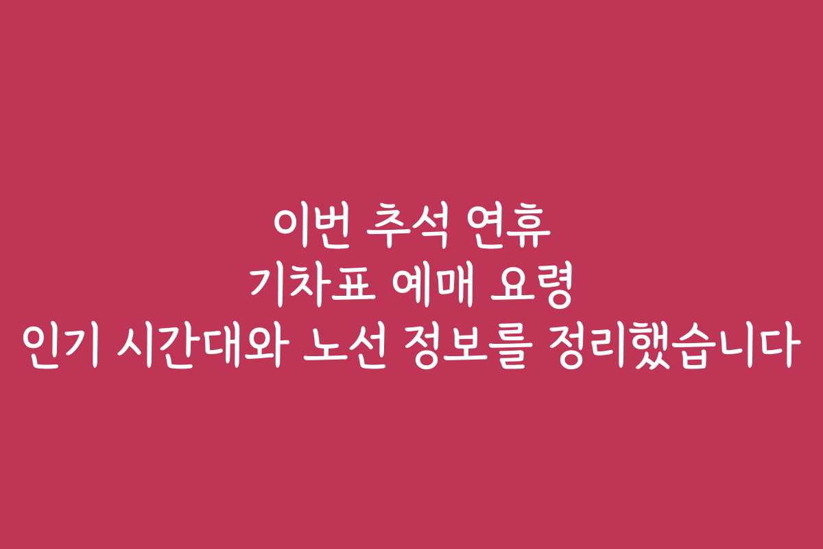 이번 추석 연휴 기차표 예매 요령 인기 시간대와 노선 정보를 정리했습니다