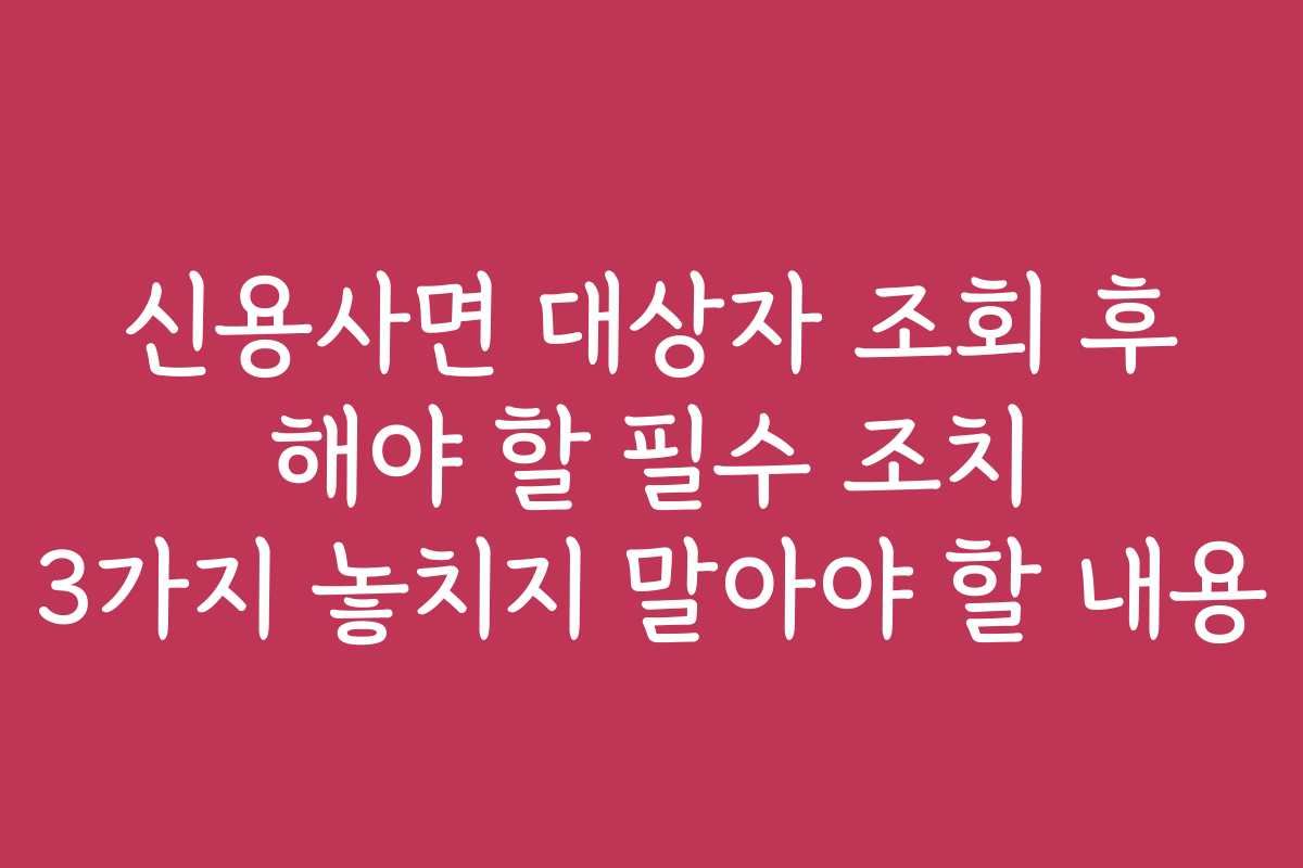 신용사면 대상자 조회 후 해야 할 필수 조치 3가지 놓치지 말아야 할 내용