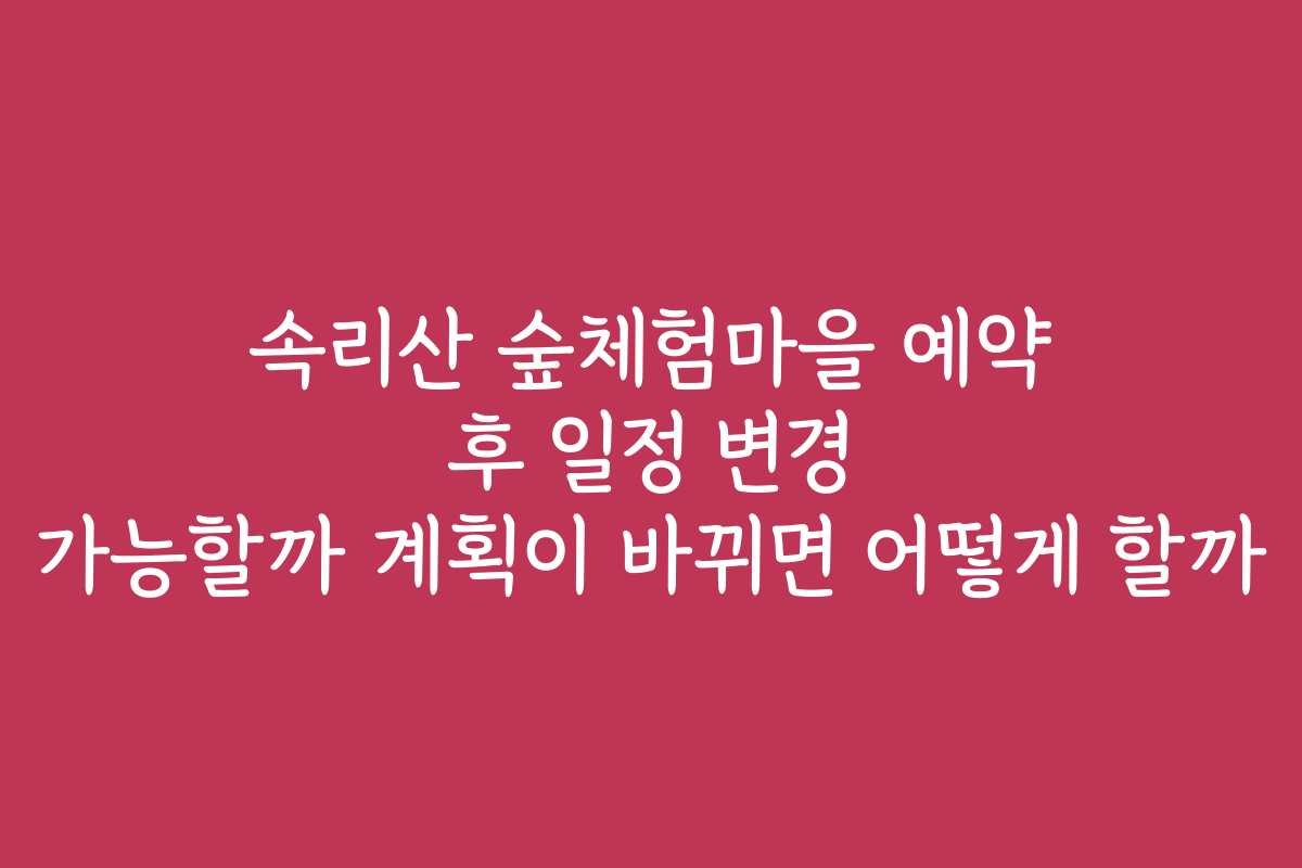속리산 숲체험마을 예약 후 일정 변경 가능할까 계획이 바뀌면 어떻게 할까