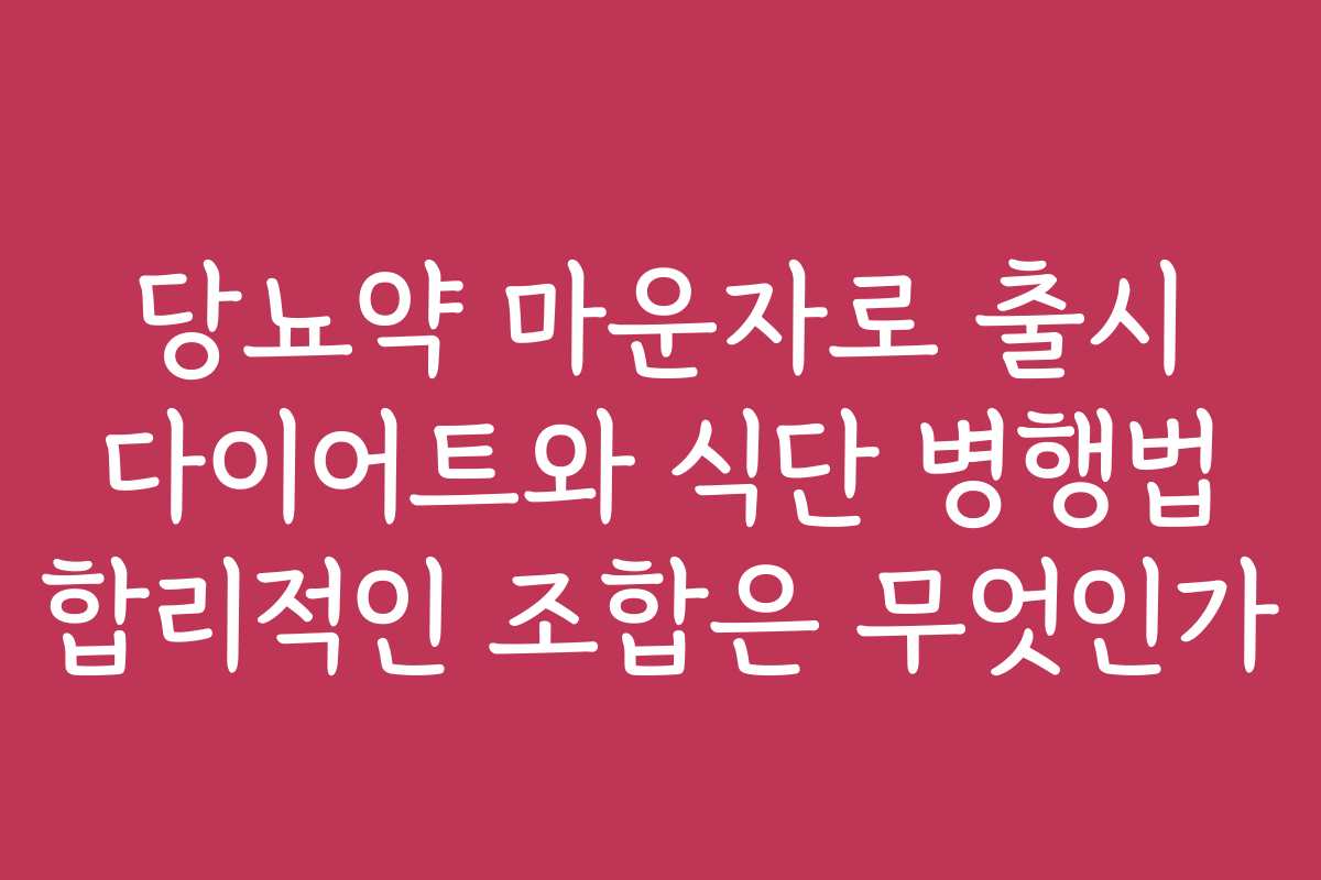 당뇨약 마운자로 출시 다이어트와 식단 병행법 합리적인 조합은 무엇인가