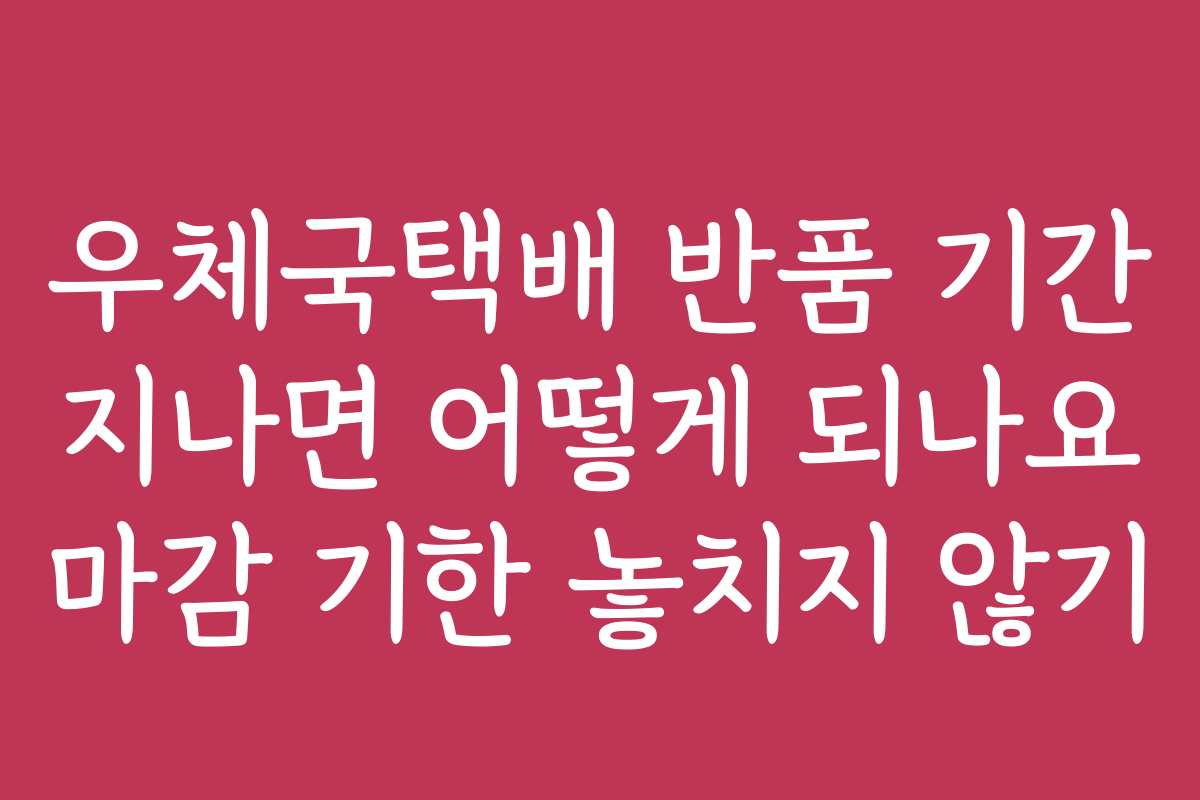 우체국택배 반품 기간 지나면 어떻게 되나요 마감 기한 놓치지 않기