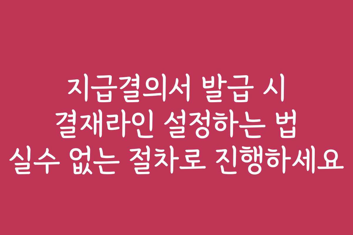 지급결의서 발급 시 결재라인 설정하는 법 실수 없는 절차로 진행하세요