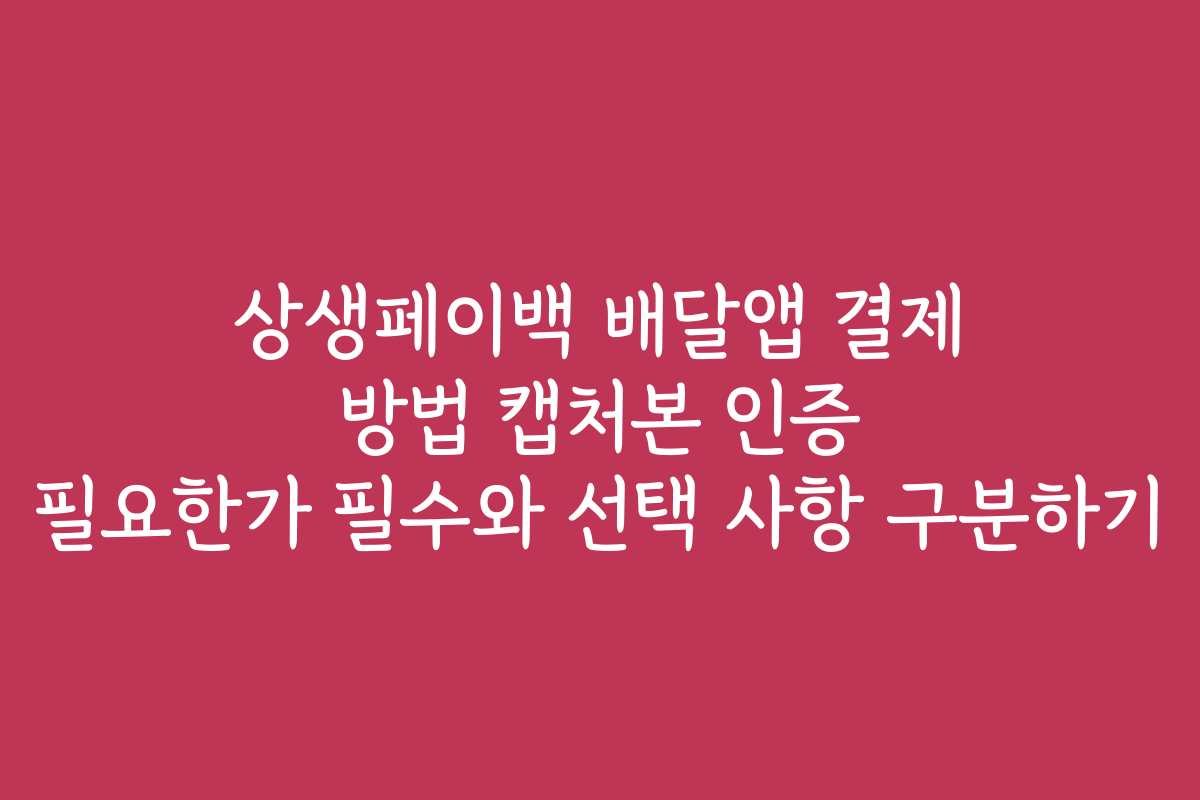 상생페이백 배달앱 결제 방법 캡처본 인증 필요한가 필수와 선택 사항 구분하기