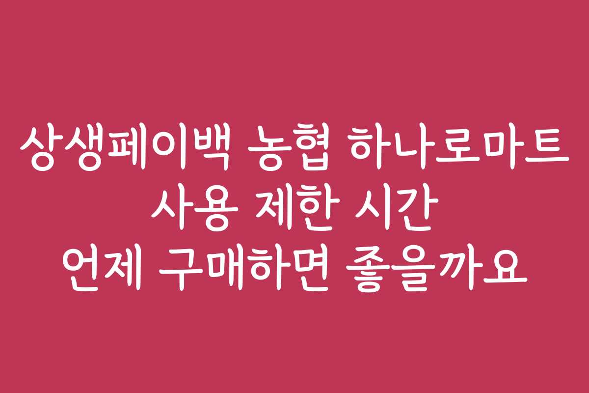상생페이백 농협 하나로마트 사용 제한 시간 언제 구매하면 좋을까요