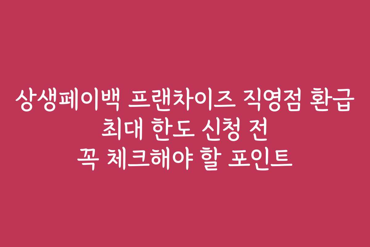 상생페이백 프랜차이즈 직영점 환급 최대 한도 신청 전 꼭 체크해야 할 포인트
