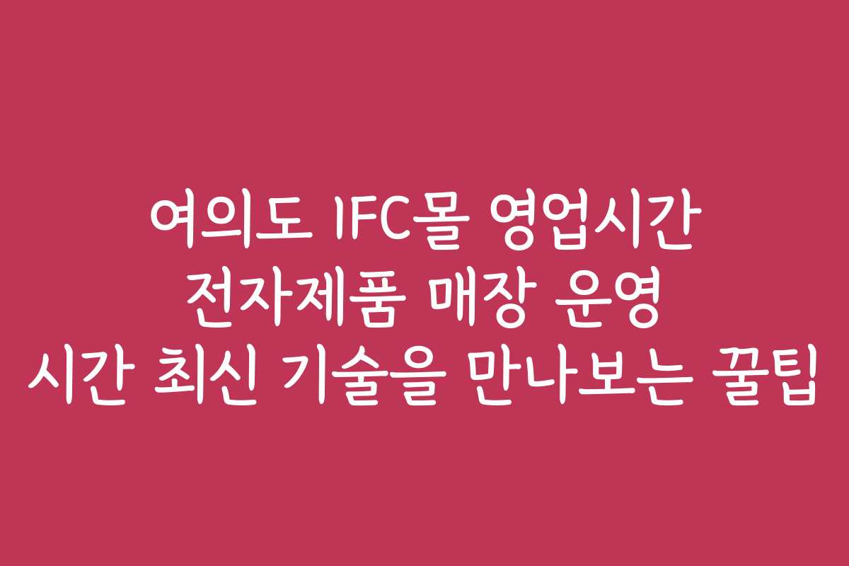 여의도 IFC몰 영업시간 전자제품 매장 운영 시간 최신 기술을 만나보는 꿀팁