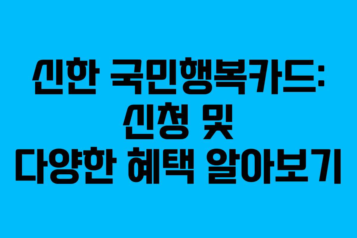 신한 국민행복카드: 신청 및 다양한 혜택 알아보기