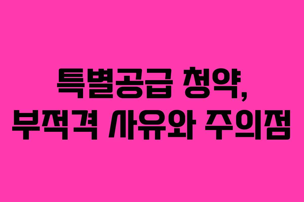 특별공급 청약, 부적격 사유와 주의점