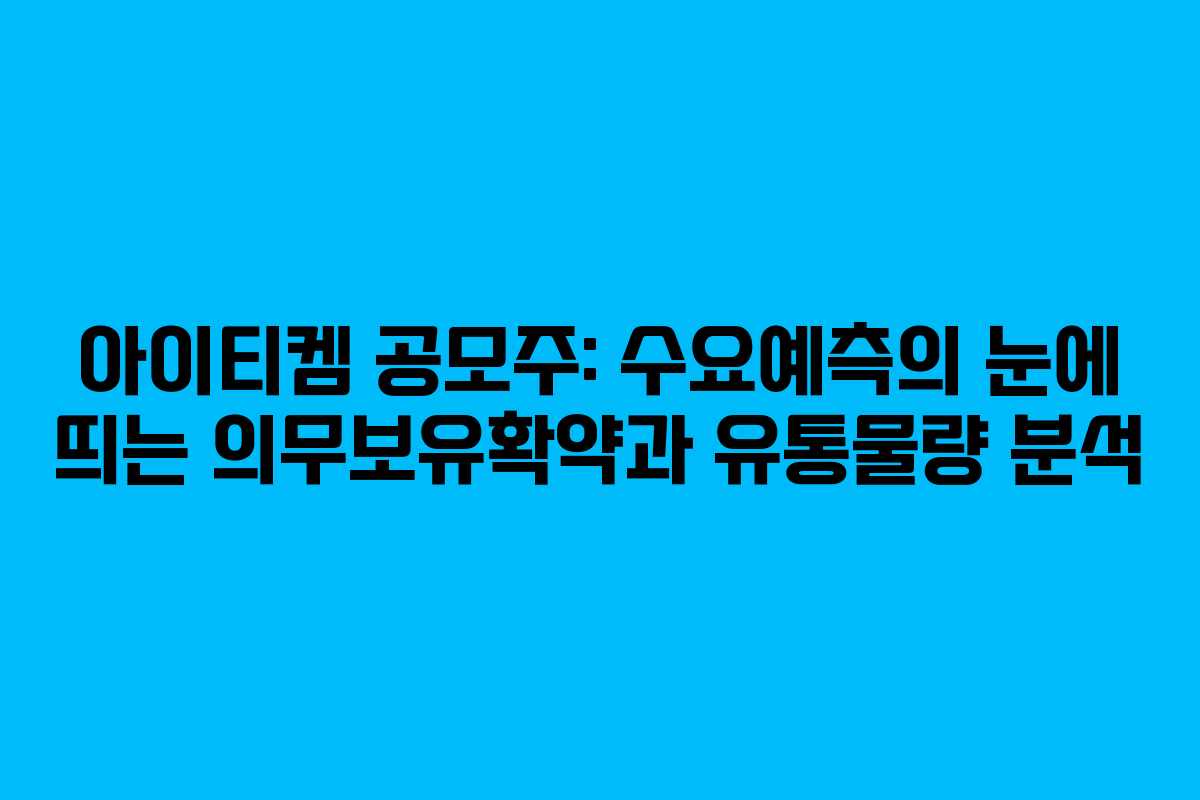 아이티켐 공모주: 수요예측의 눈에 띄는 의무보유확약과 유통물량 분석