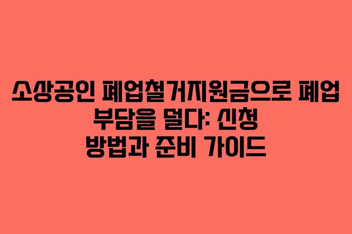 소상공인 폐업철거지원금으로 폐업 부담을 덜다: 신청 방법과 준비 가이드