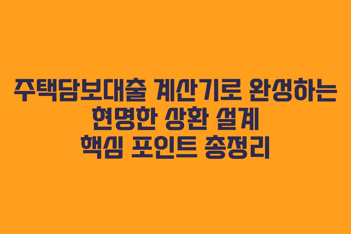 주택담보대출 계산기로 완성하는 현명한 상환 설계 핵심 포인트 총정리
