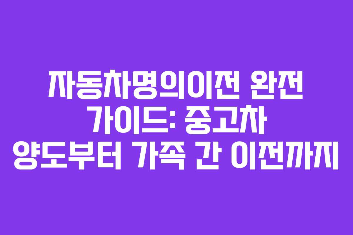 자동차명의이전 완전 가이드: 중고차 양도부터 가족 간 이전까지