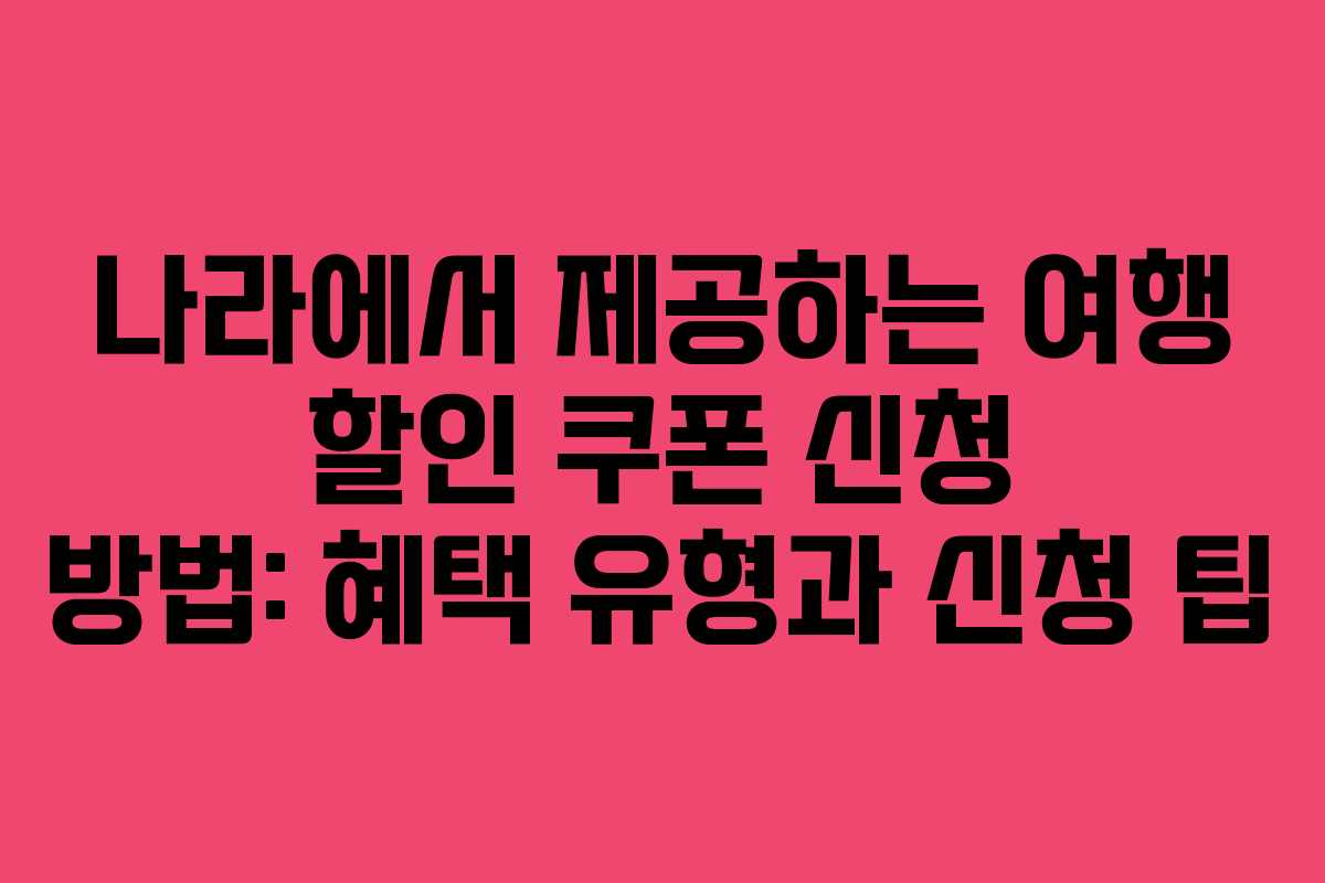 나라에서 제공하는 여행 할인 쿠폰 신청 방법: 혜택 유형과 신청 팁